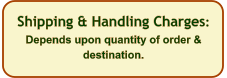Shipping & Handling Charges: Depends upon quantity of order & destination.
