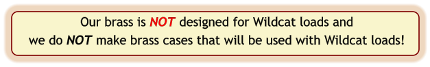 Our brass is NOT designed for Wildcat loads and we do NOT make brass cases that will be used with Wildcat loads!